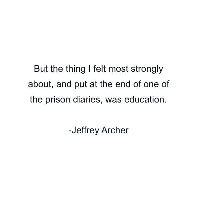 But the thing I felt most strongly about, and put at the end of one of the prison diaries, was education.