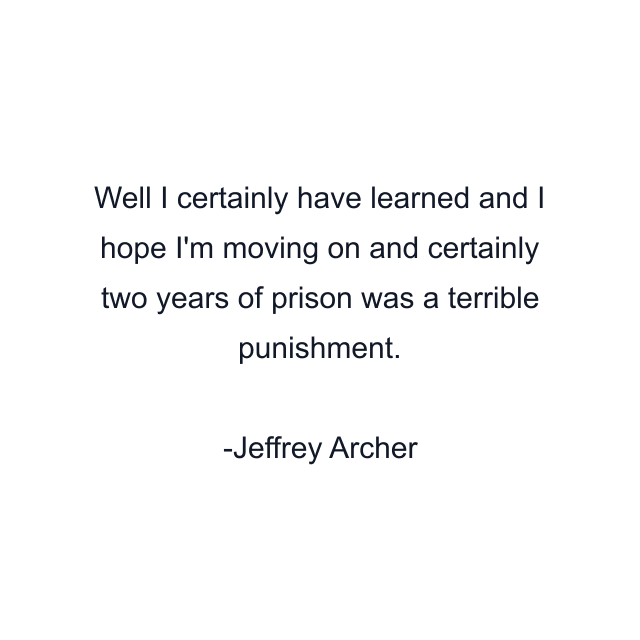 Well I certainly have learned and I hope I'm moving on and certainly two years of prison was a terrible punishment.