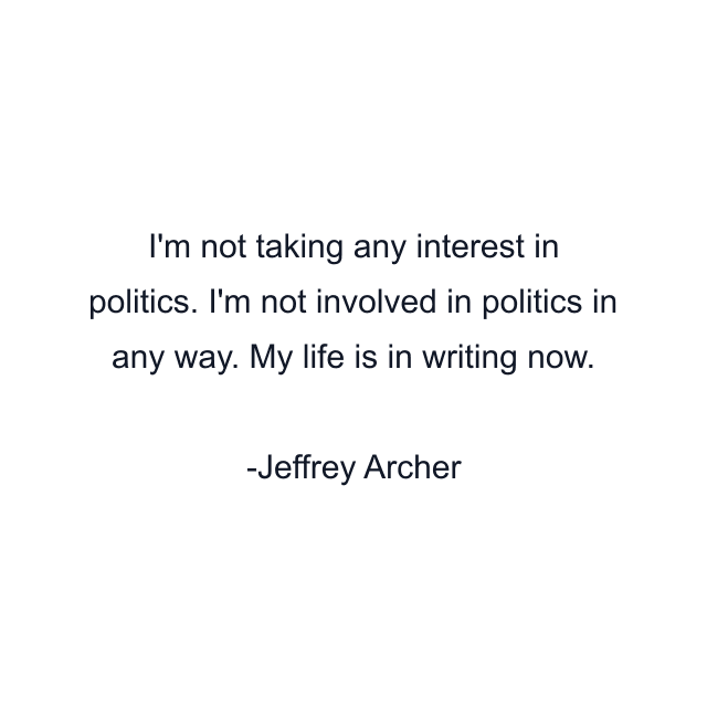 I'm not taking any interest in politics. I'm not involved in politics in any way. My life is in writing now.