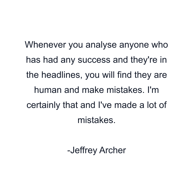 Whenever you analyse anyone who has had any success and they're in the headlines, you will find they are human and make mistakes. I'm certainly that and I've made a lot of mistakes.