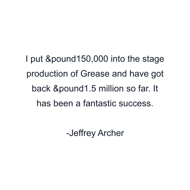I put &pound150,000 into the stage production of Grease and have got back &pound1.5 million so far. It has been a fantastic success.