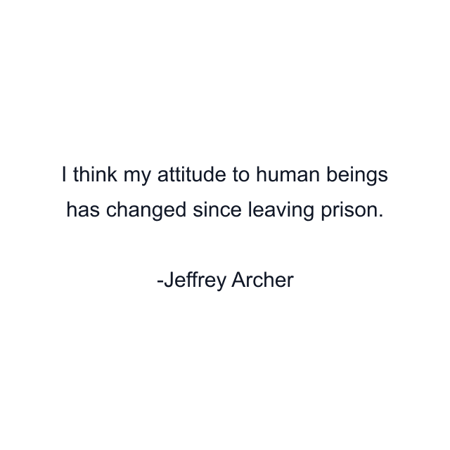 I think my attitude to human beings has changed since leaving prison.