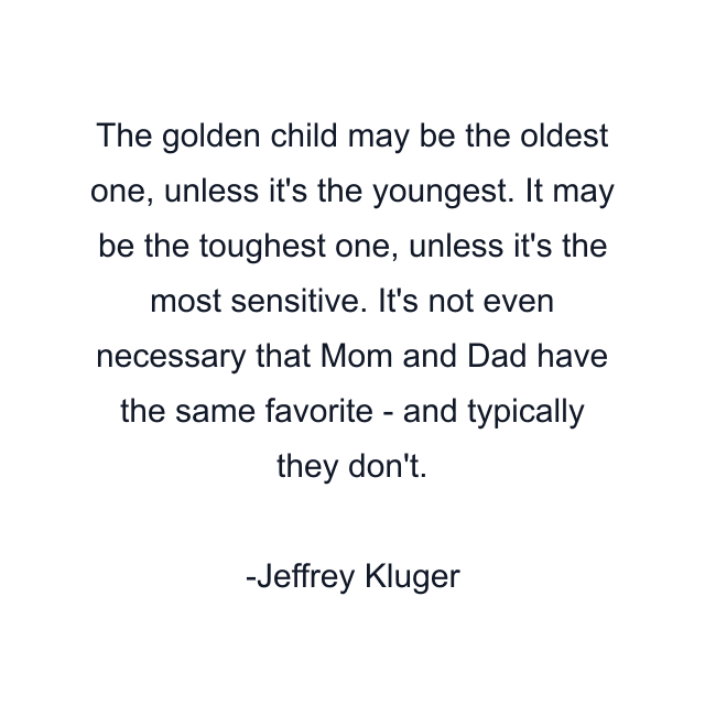 The golden child may be the oldest one, unless it's the youngest. It may be the toughest one, unless it's the most sensitive. It's not even necessary that Mom and Dad have the same favorite - and typically they don't.