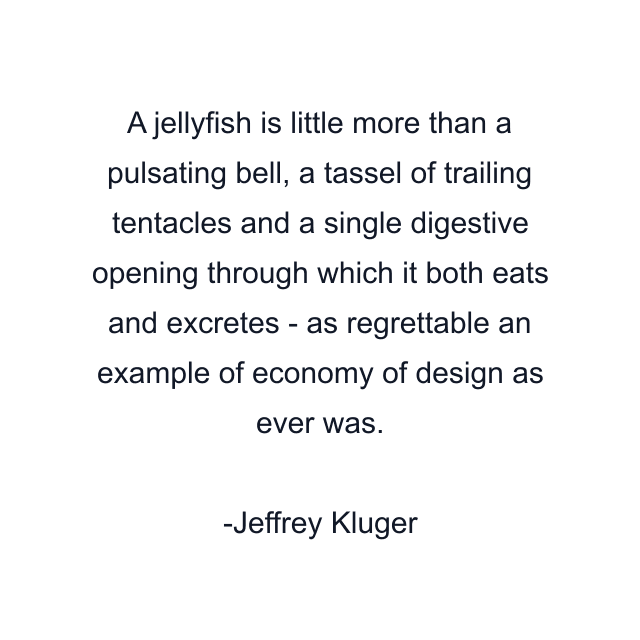 A jellyfish is little more than a pulsating bell, a tassel of trailing tentacles and a single digestive opening through which it both eats and excretes - as regrettable an example of economy of design as ever was.