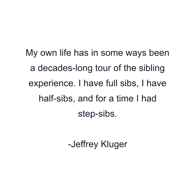 My own life has in some ways been a decades-long tour of the sibling experience. I have full sibs, I have half-sibs, and for a time I had step-sibs.