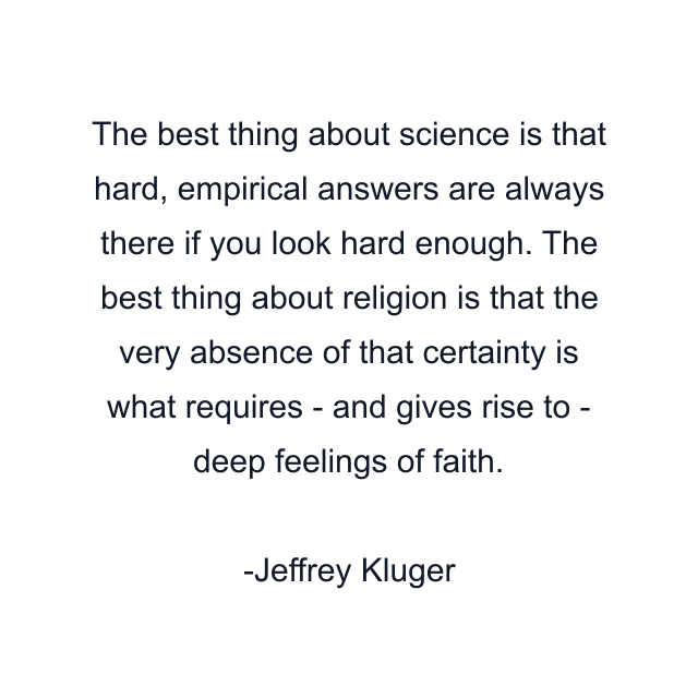 The best thing about science is that hard, empirical answers are always there if you look hard enough. The best thing about religion is that the very absence of that certainty is what requires - and gives rise to - deep feelings of faith.