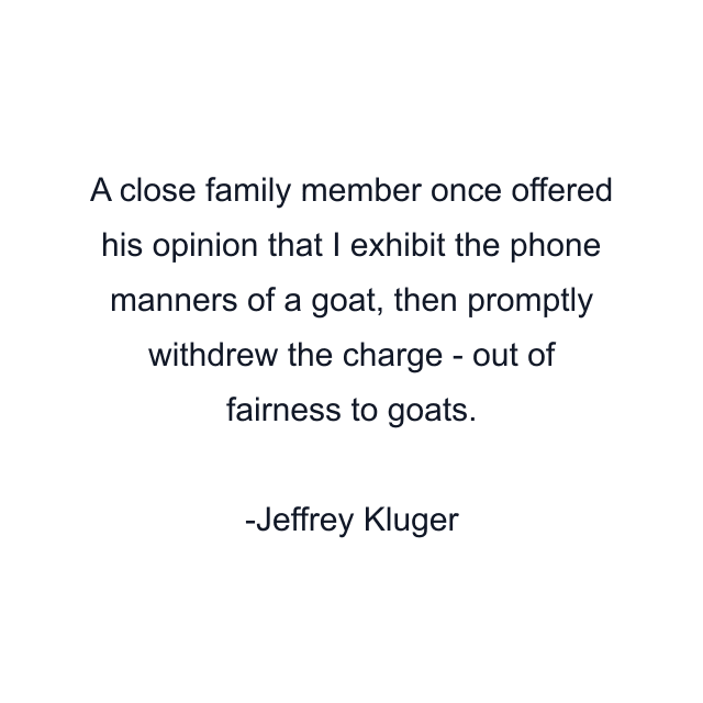 A close family member once offered his opinion that I exhibit the phone manners of a goat, then promptly withdrew the charge - out of fairness to goats.