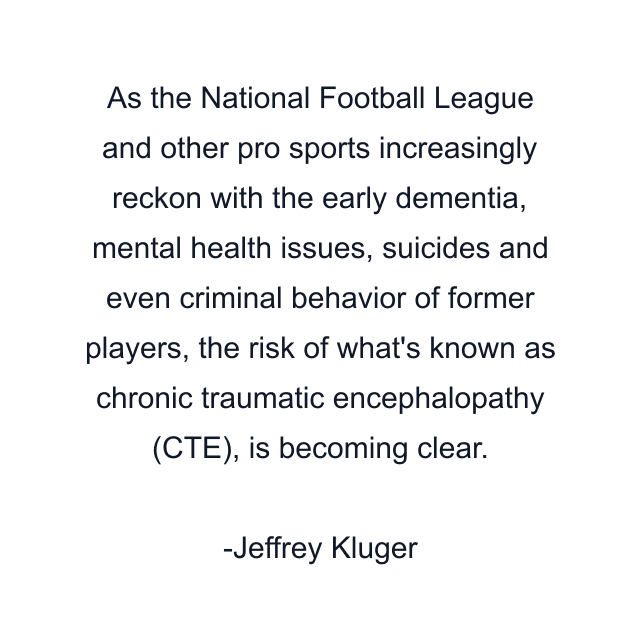 As the National Football League and other pro sports increasingly reckon with the early dementia, mental health issues, suicides and even criminal behavior of former players, the risk of what's known as chronic traumatic encephalopathy (CTE), is becoming clear.