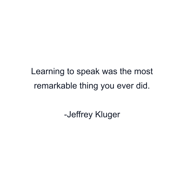 Learning to speak was the most remarkable thing you ever did.