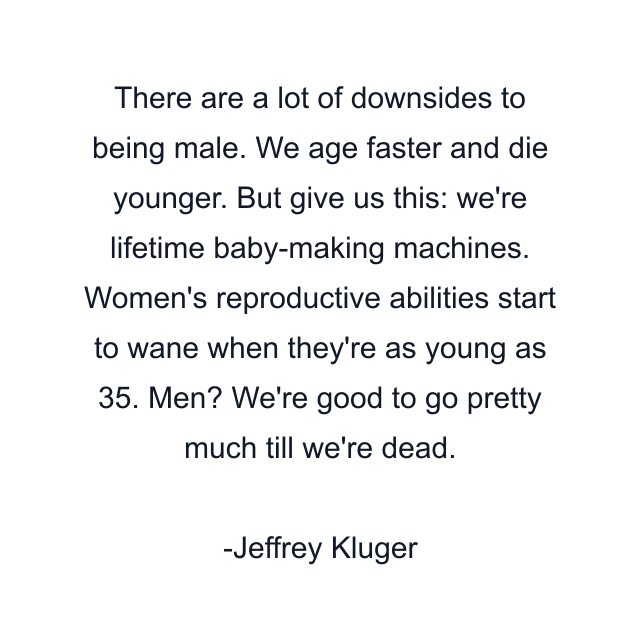 There are a lot of downsides to being male. We age faster and die younger. But give us this: we're lifetime baby-making machines. Women's reproductive abilities start to wane when they're as young as 35. Men? We're good to go pretty much till we're dead.