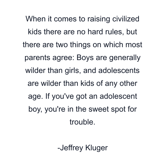 When it comes to raising civilized kids there are no hard rules, but there are two things on which most parents agree: Boys are generally wilder than girls, and adolescents are wilder than kids of any other age. If you've got an adolescent boy, you're in the sweet spot for trouble.