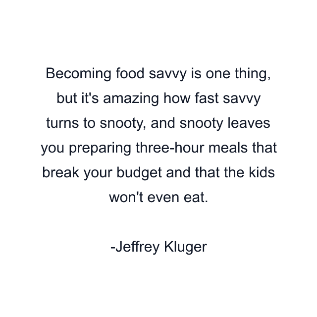 Becoming food savvy is one thing, but it's amazing how fast savvy turns to snooty, and snooty leaves you preparing three-hour meals that break your budget and that the kids won't even eat.