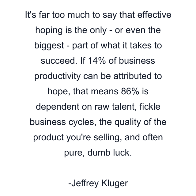 It's far too much to say that effective hoping is the only - or even the biggest - part of what it takes to succeed. If 14% of business productivity can be attributed to hope, that means 86% is dependent on raw talent, fickle business cycles, the quality of the product you're selling, and often pure, dumb luck.