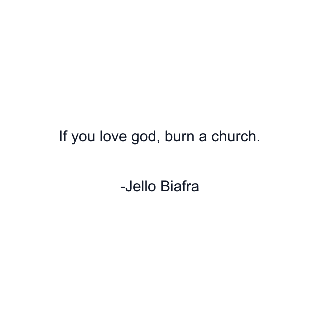 If you love god, burn a church.