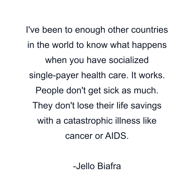 I've been to enough other countries in the world to know what happens when you have socialized single-payer health care. It works. People don't get sick as much. They don't lose their life savings with a catastrophic illness like cancer or AIDS.