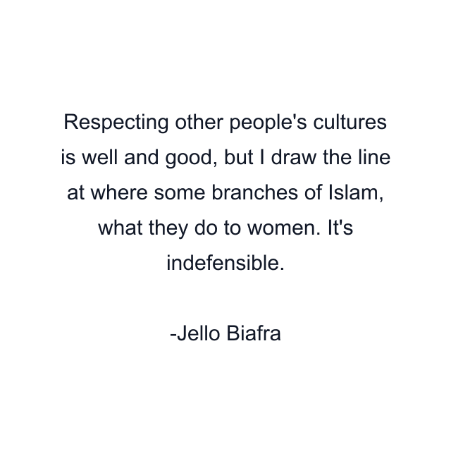 Respecting other people's cultures is well and good, but I draw the line at where some branches of Islam, what they do to women. It's indefensible.