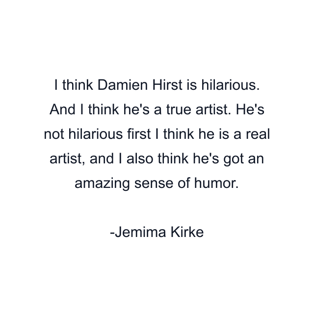 I think Damien Hirst is hilarious. And I think he's a true artist. He's not hilarious first I think he is a real artist, and I also think he's got an amazing sense of humor.