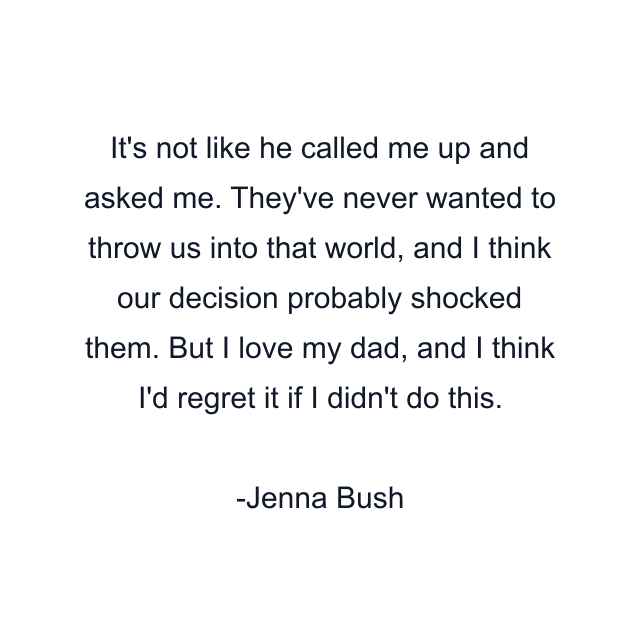 It's not like he called me up and asked me. They've never wanted to throw us into that world, and I think our decision probably shocked them. But I love my dad, and I think I'd regret it if I didn't do this.