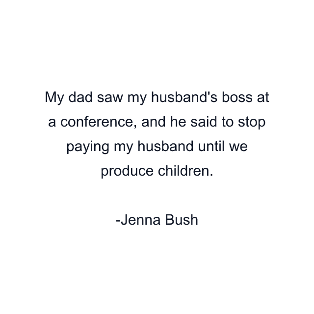 My dad saw my husband's boss at a conference, and he said to stop paying my husband until we produce children.