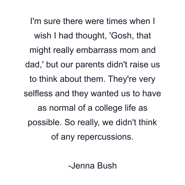 I'm sure there were times when I wish I had thought, 'Gosh, that might really embarrass mom and dad,' but our parents didn't raise us to think about them. They're very selfless and they wanted us to have as normal of a college life as possible. So really, we didn't think of any repercussions.