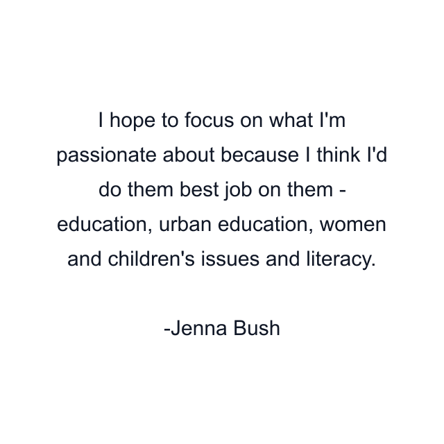 I hope to focus on what I'm passionate about because I think I'd do them best job on them - education, urban education, women and children's issues and literacy.