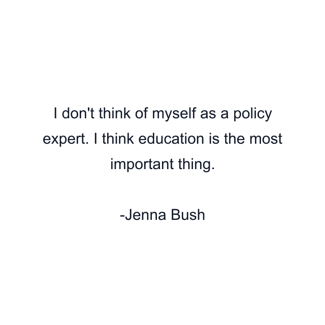 I don't think of myself as a policy expert. I think education is the most important thing.