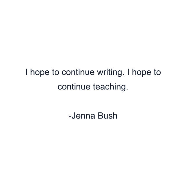 I hope to continue writing. I hope to continue teaching.