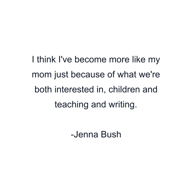 I think I've become more like my mom just because of what we're both interested in, children and teaching and writing.