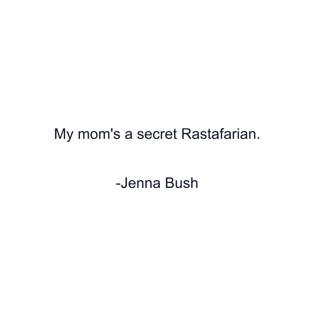 My mom's a secret Rastafarian.