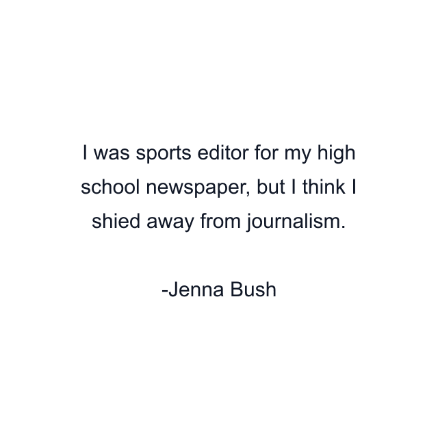 I was sports editor for my high school newspaper, but I think I shied away from journalism.