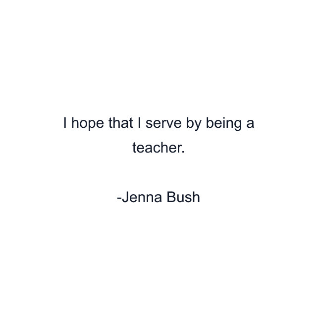 I hope that I serve by being a teacher.