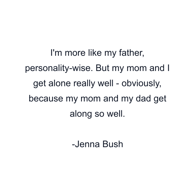 I'm more like my father, personality-wise. But my mom and I get alone really well - obviously, because my mom and my dad get along so well.