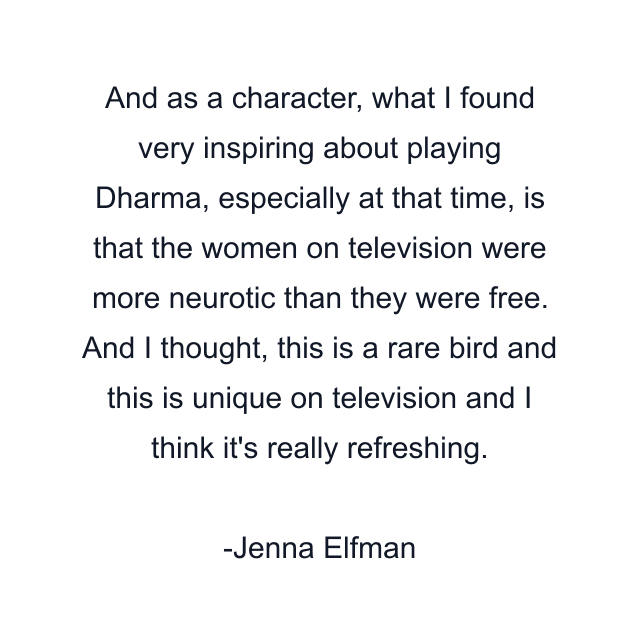 And as a character, what I found very inspiring about playing Dharma, especially at that time, is that the women on television were more neurotic than they were free. And I thought, this is a rare bird and this is unique on television and I think it's really refreshing.