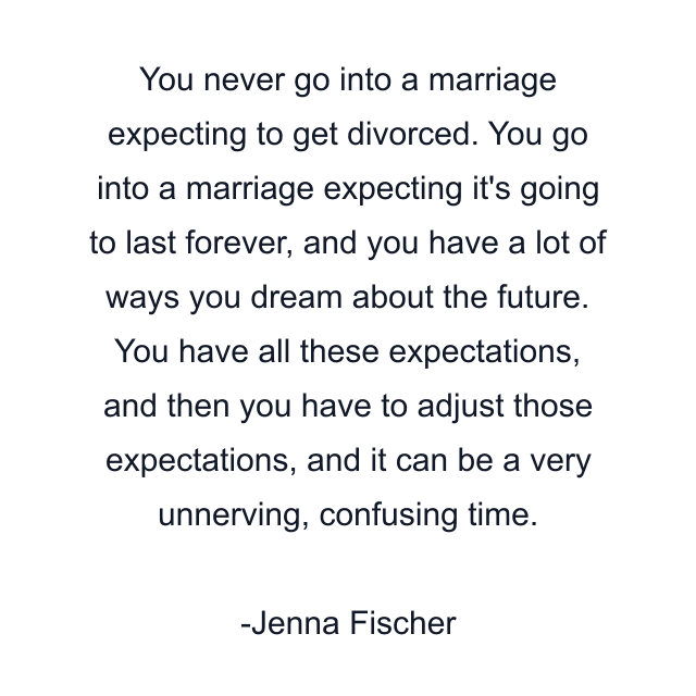 You never go into a marriage expecting to get divorced. You go into a marriage expecting it's going to last forever, and you have a lot of ways you dream about the future. You have all these expectations, and then you have to adjust those expectations, and it can be a very unnerving, confusing time.