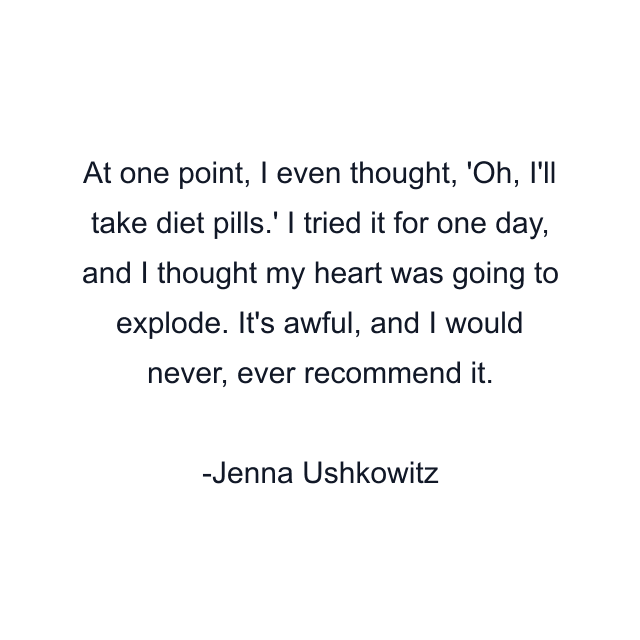 At one point, I even thought, 'Oh, I'll take diet pills.' I tried it for one day, and I thought my heart was going to explode. It's awful, and I would never, ever recommend it.