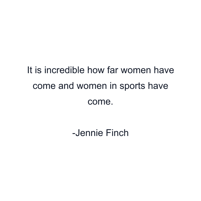 It is incredible how far women have come and women in sports have come.