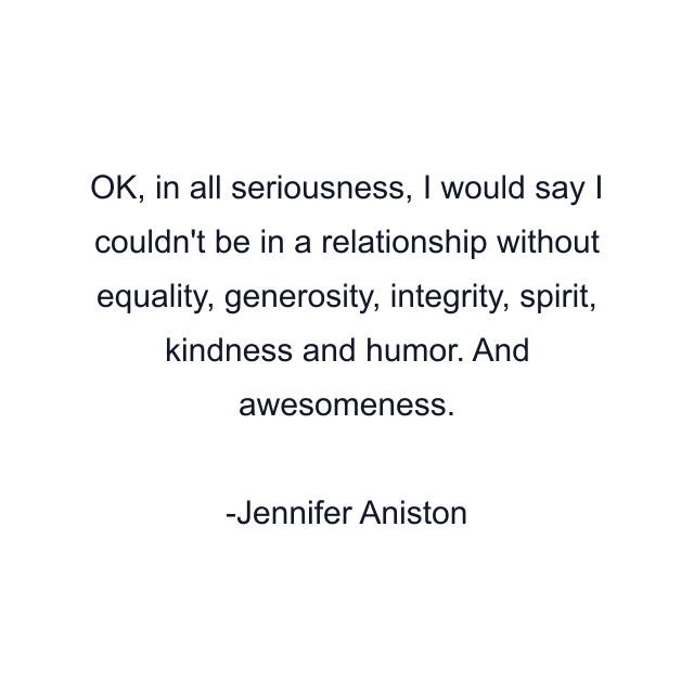 OK, in all seriousness, I would say I couldn't be in a relationship without equality, generosity, integrity, spirit, kindness and humor. And awesomeness.