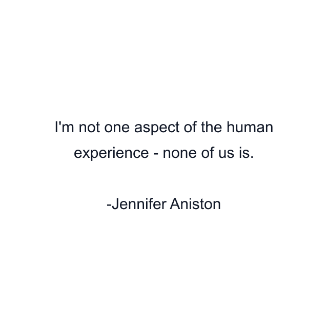 I'm not one aspect of the human experience - none of us is.