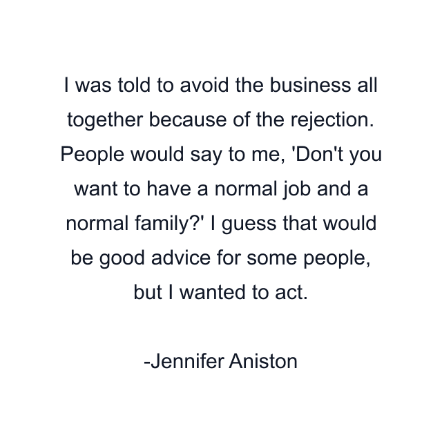 I was told to avoid the business all together because of the rejection. People would say to me, 'Don't you want to have a normal job and a normal family?' I guess that would be good advice for some people, but I wanted to act.