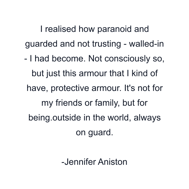 I realised how paranoid and guarded and not trusting - walled-in - I had become. Not consciously so, but just this armour that I kind of have, protective armour. It's not for my friends or family, but for being.outside in the world, always on guard.