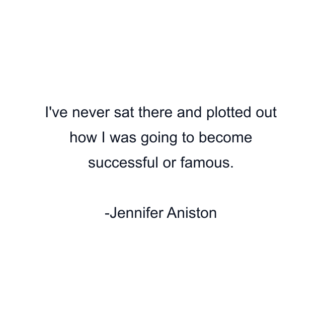 I've never sat there and plotted out how I was going to become successful or famous.