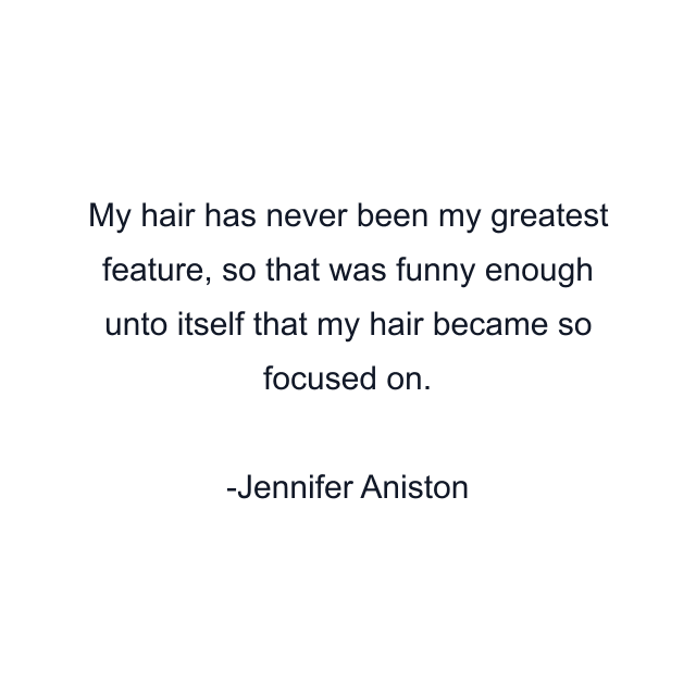 My hair has never been my greatest feature, so that was funny enough unto itself that my hair became so focused on.