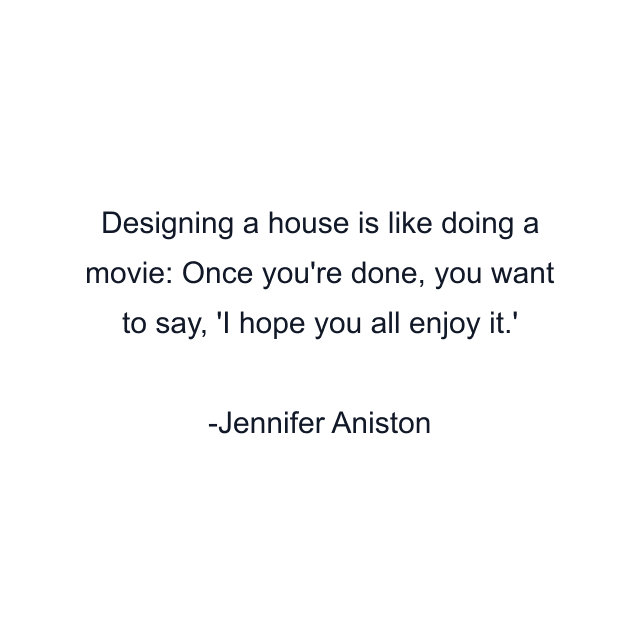 Designing a house is like doing a movie: Once you're done, you want to say, 'I hope you all enjoy it.'