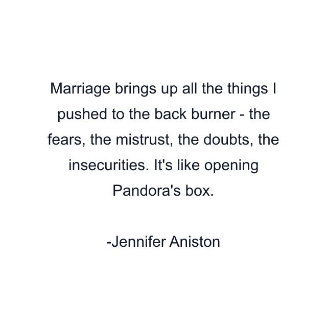 Marriage brings up all the things I pushed to the back burner - the fears, the mistrust, the doubts, the insecurities. It's like opening Pandora's box.