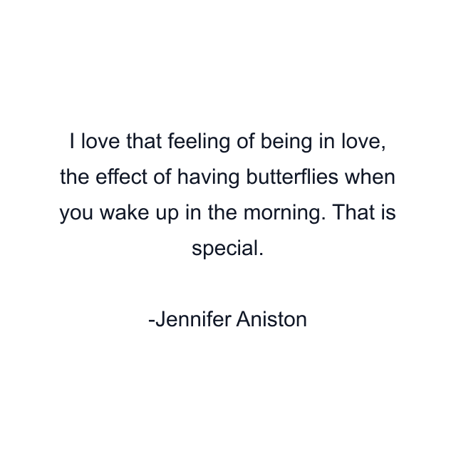 I love that feeling of being in love, the effect of having butterflies when you wake up in the morning. That is special.