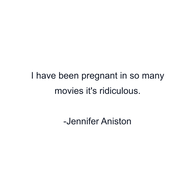 I have been pregnant in so many movies it's ridiculous.