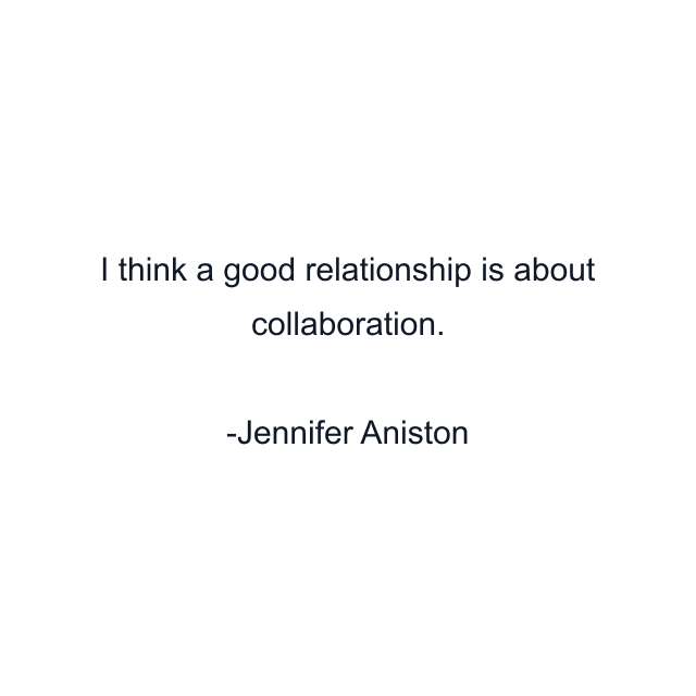 I think a good relationship is about collaboration.