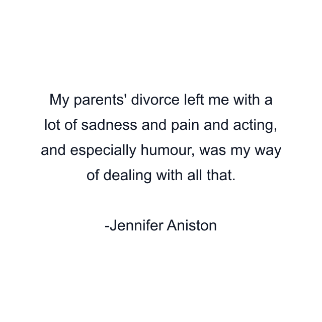 My parents' divorce left me with a lot of sadness and pain and acting, and especially humour, was my way of dealing with all that.