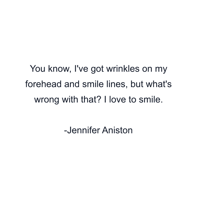 You know, I've got wrinkles on my forehead and smile lines, but what's wrong with that? I love to smile.