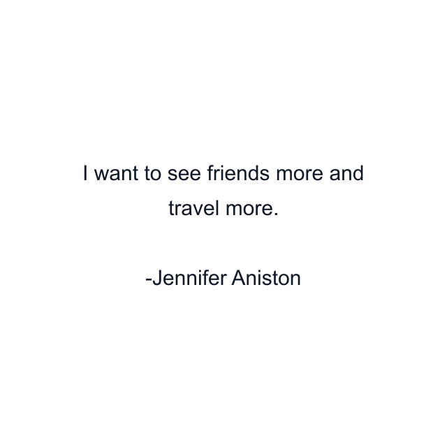 I want to see friends more and travel more.